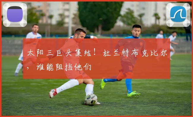 太阳三巨头集结！杜兰特布克比尔，谁能阻挡他们