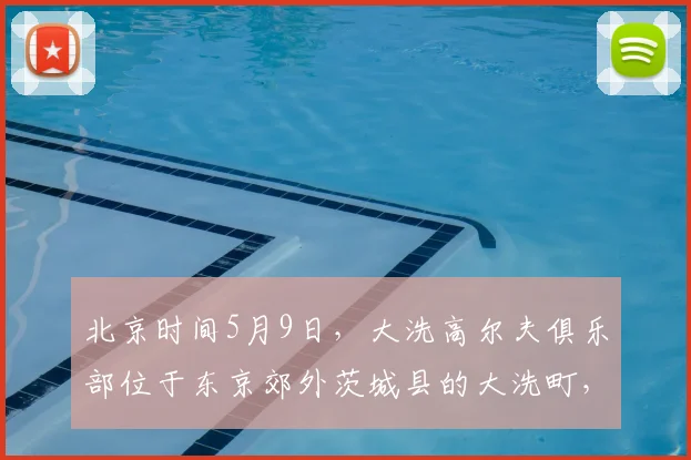 北京时间5月9日，大洗高尔夫俱乐部位于东京郊外茨城县的大洗町，是亚洲百佳，日本排名前十、茨城第一的纯_20260605104524