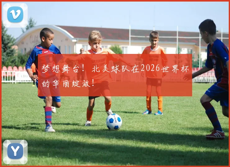 梦想舞台！北美球队在2026世界杯的华丽绽放！