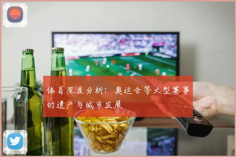 体育深度分析：奥运会等大型赛事的遗产与城市发展
