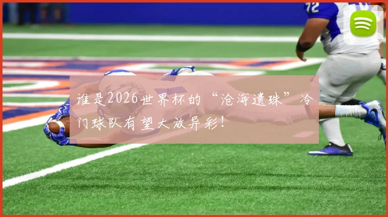 谁是2026世界杯的“沧海遗珠”冷门球队有望大放异彩!