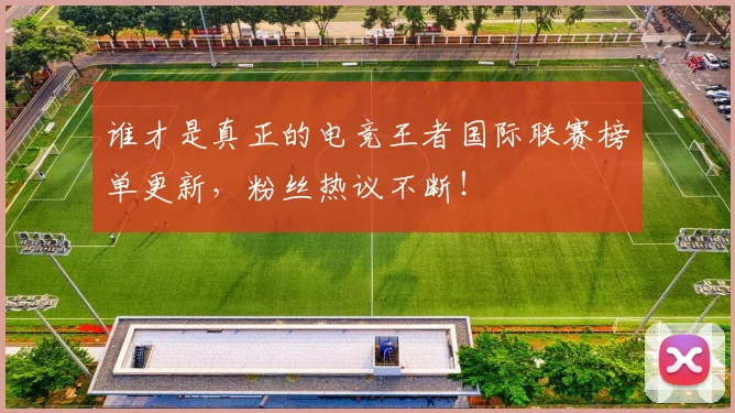 谁才是真正的电竞王者国际联赛榜单更新,粉丝热议不断!