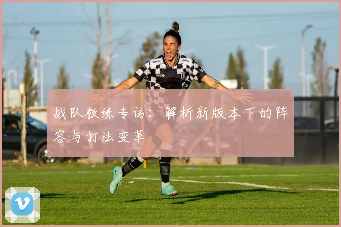 战队教练专访：解析新版本下的阵容与打法变革