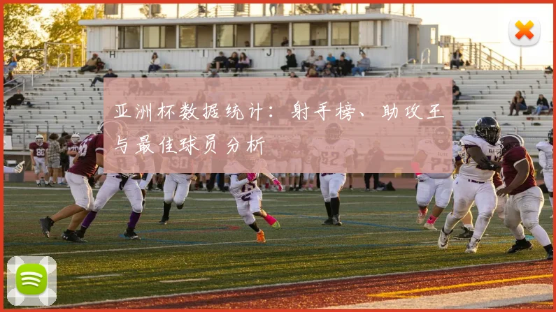 亚洲杯数据统计：射手榜、助攻王与最佳球员分析