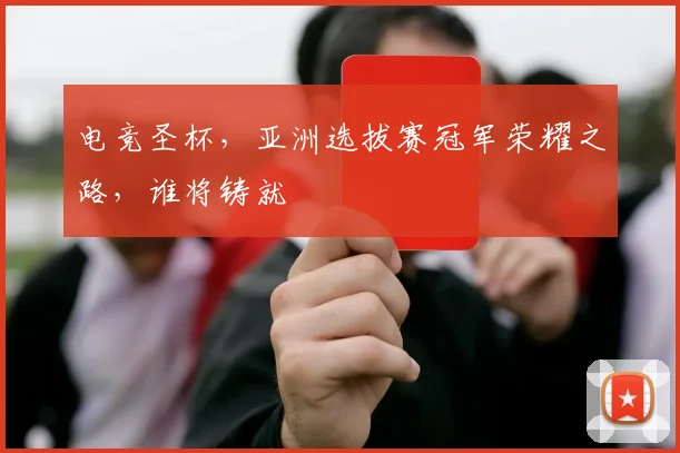 电竞圣杯，亚洲选拔赛冠军荣耀之路，谁将铸就