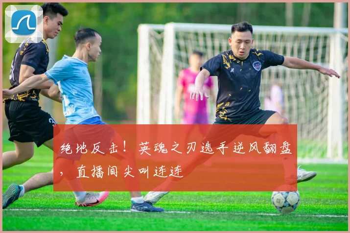 绝地反击!英魂之刃选手逆风翻盘,直播间尖叫连连