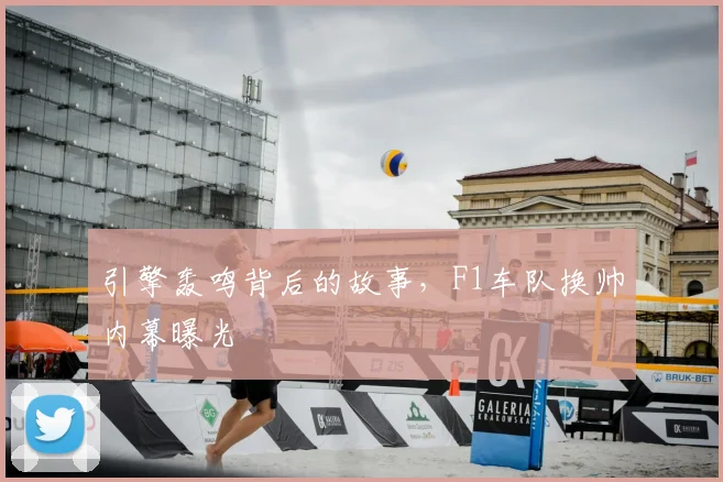 引擎轰鸣背后的故事，F1车队换帅内幕曝光