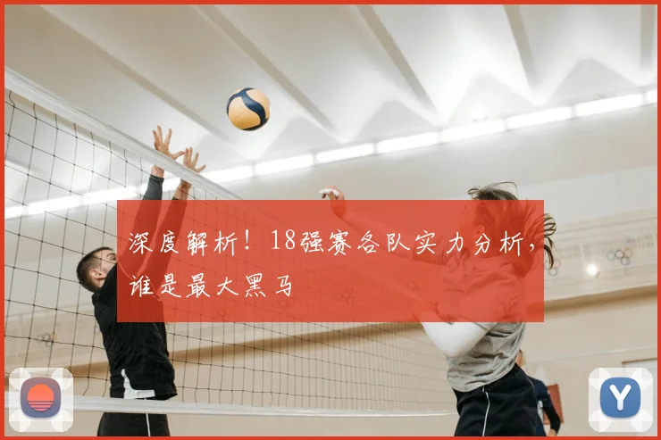 深度解析!18强赛各队实力分析,谁是最大黑马