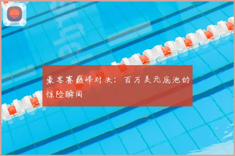 豪客赛巅峰对决：百万美元底池的惊险瞬间