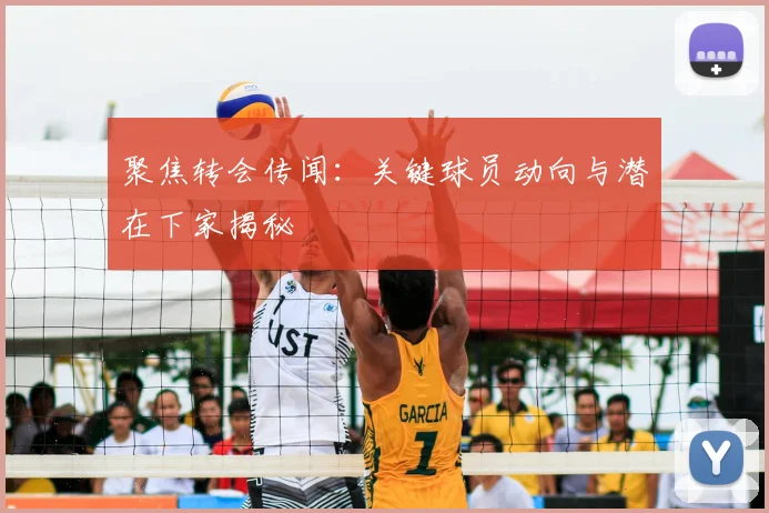聚焦转会传闻:关键球员动向与潜在下家揭秘