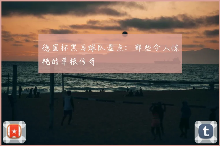 德国杯黑马球队盘点：那些令人惊艳的草根传奇