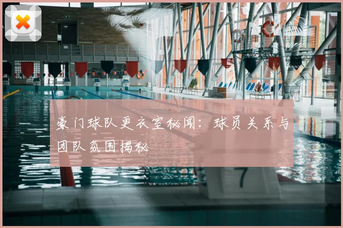 豪门球队更衣室秘闻：球员关系与团队氛围揭秘