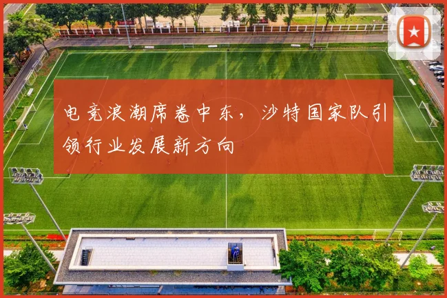 电竞浪潮席卷中东，沙特国家队引领行业发展新方向