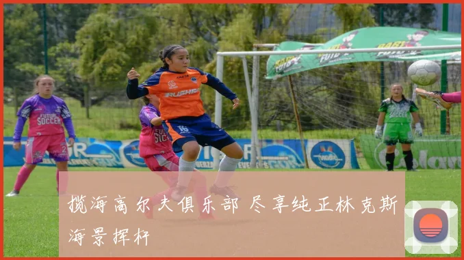 揽海高尔夫俱乐部 尽享纯正林克斯海景挥杆