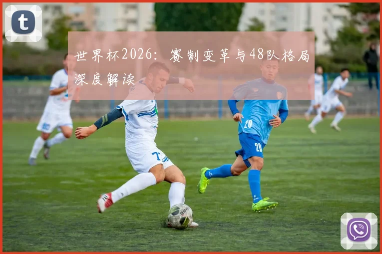 世界杯2026:赛制变革与48队格局深度解读