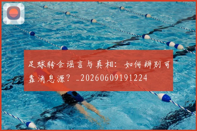 足球转会谣言与真相：如何辨别可靠消息源？_20260609191224