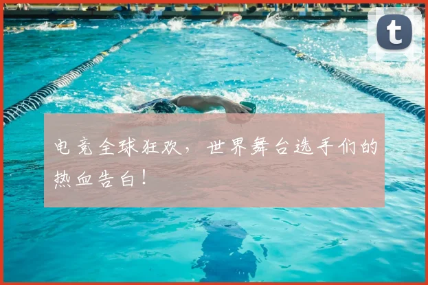电竞全球狂欢，世界舞台选手们的热血告白！