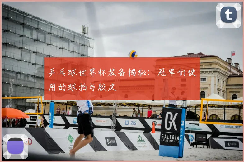 乒乓球世界杯装备揭秘：冠军们使用的球拍与胶皮
