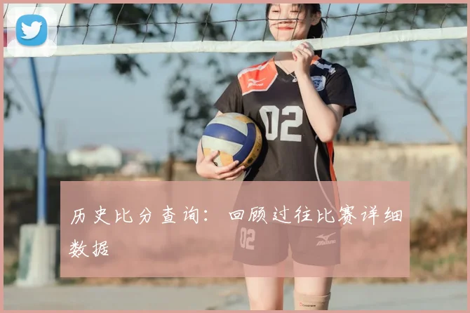 历史比分查询:回顾过往比赛详细数据