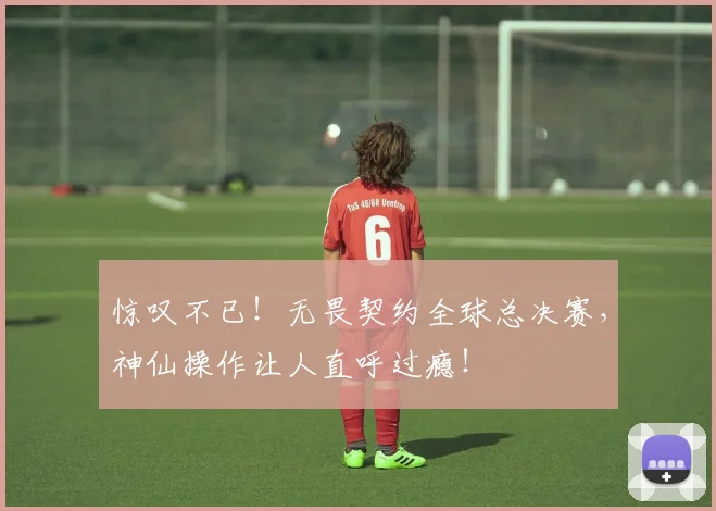 惊叹不已！无畏契约全球总决赛，神仙操作让人直呼过瘾！