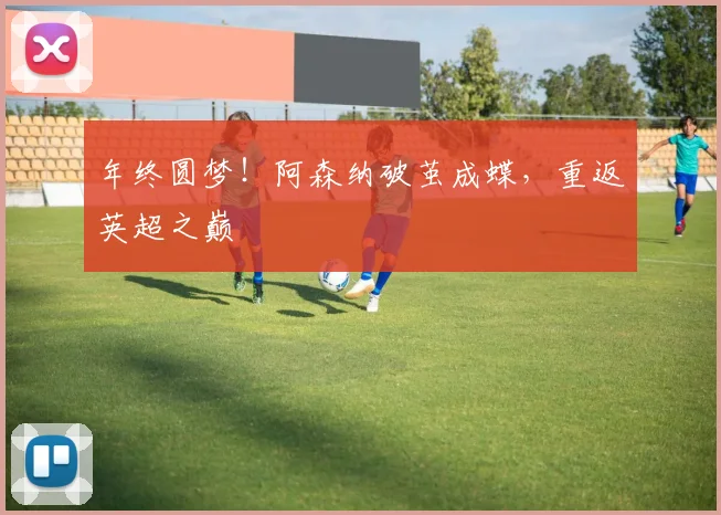 年终圆梦!阿森纳破茧成蝶,重返英超之巅