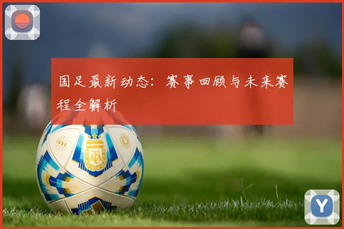 国足最新动态：赛事回顾与未来赛程全解析