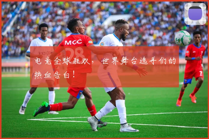 电竞全球狂欢,世界舞台选手们的热血告白!
