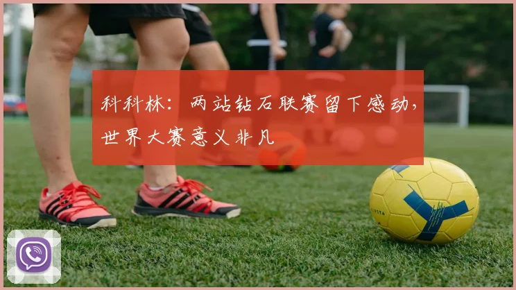 科科林：两站钻石联赛留下感动，世界大赛意义非凡