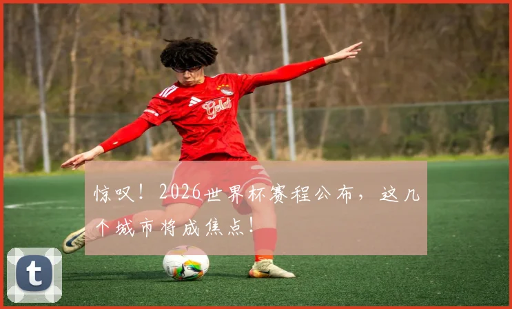 惊叹！2026世界杯赛程公布，这几个城市将成焦点！