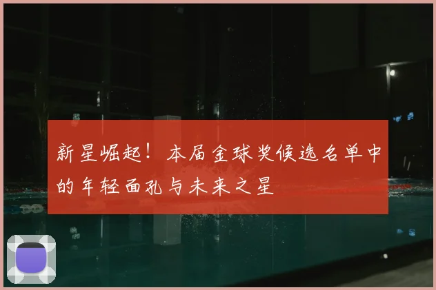 新星崛起!本届金球奖候选名单中的年轻面孔与未来之星
