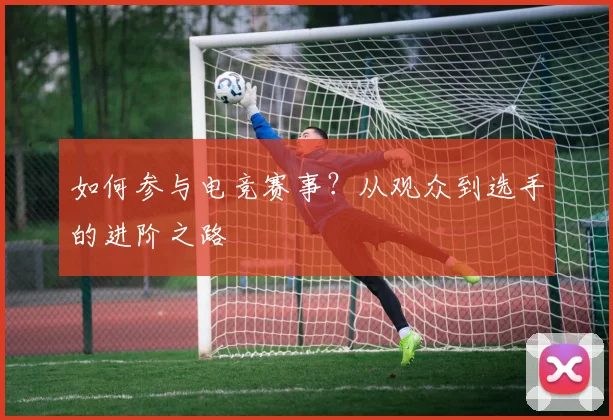 如何参与电竞赛事？从观众到选手的进阶之路