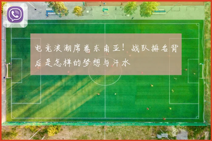 电竞浪潮席卷东南亚！战队排名背后是怎样的梦想与汗水