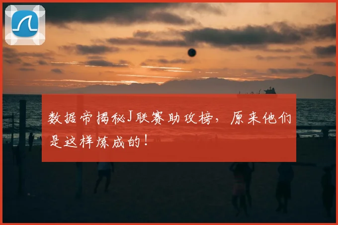 数据帝揭秘J联赛助攻榜，原来他们是这样炼成的！