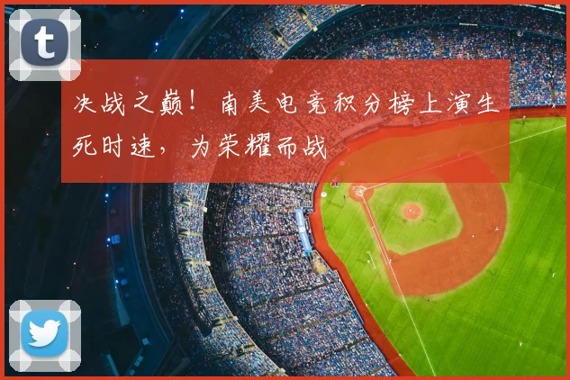 决战之巅！南美电竞积分榜上演生死时速，为荣耀而战