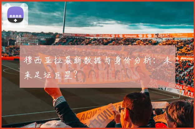 穆西亚拉最新数据与身价分析:未来足坛巨星?