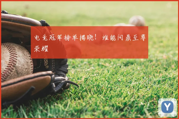 电竞冠军榜单揭晓!谁能问鼎至尊荣耀