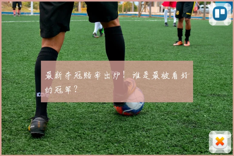 最新夺冠赔率出炉!谁是最被看好的冠军?