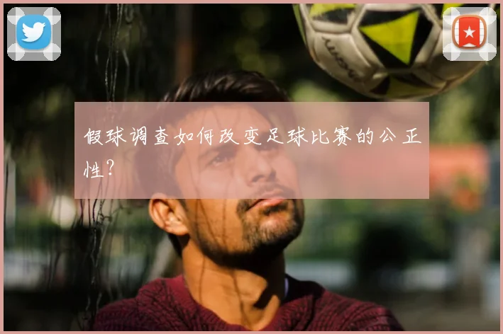 假球调查如何改变足球比赛的公正性？
