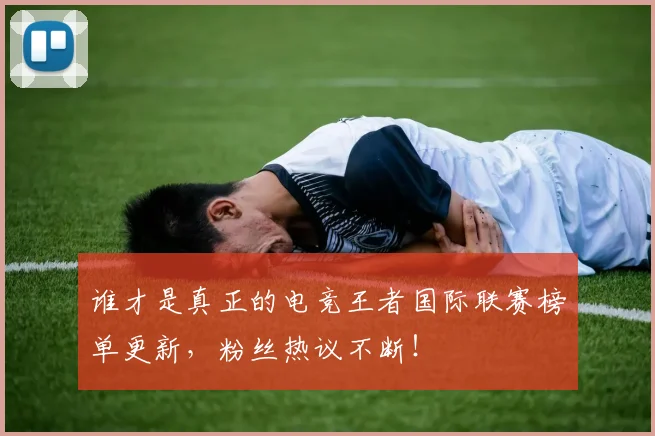 谁才是真正的电竞王者国际联赛榜单更新,粉丝热议不断!