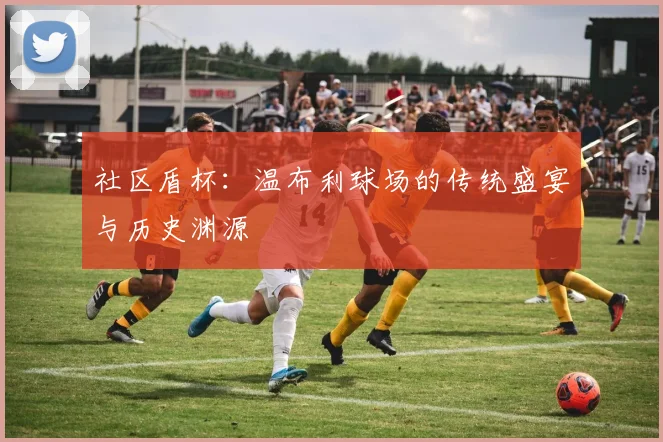 社区盾杯:温布利球场的传统盛宴与历史渊源