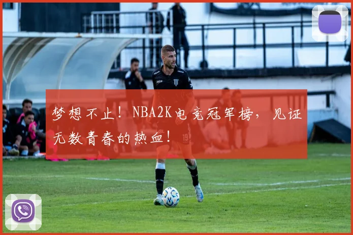 梦想不止！NBA2K电竞冠军榜，见证无数青春的热血！