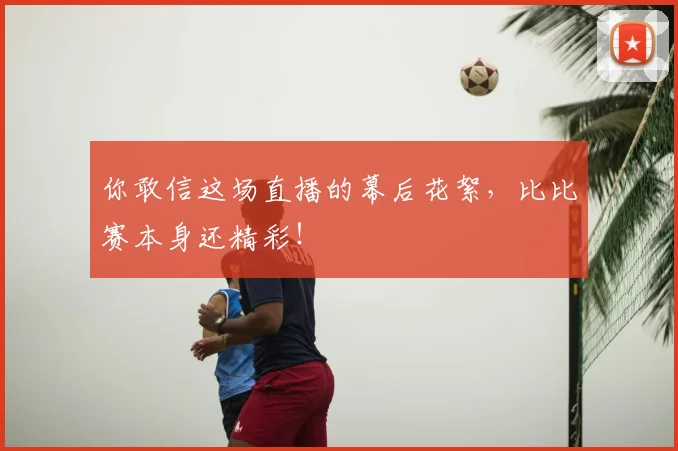 你敢信这场直播的幕后花絮,比比赛本身还精彩!