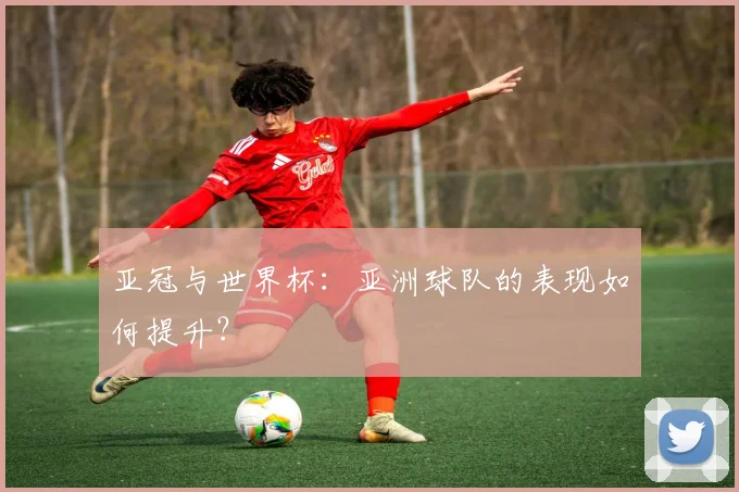 亚冠与世界杯：亚洲球队的表现如何提升？