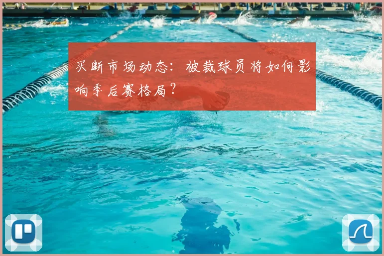 买断市场动态：被裁球员将如何影响季后赛格局？