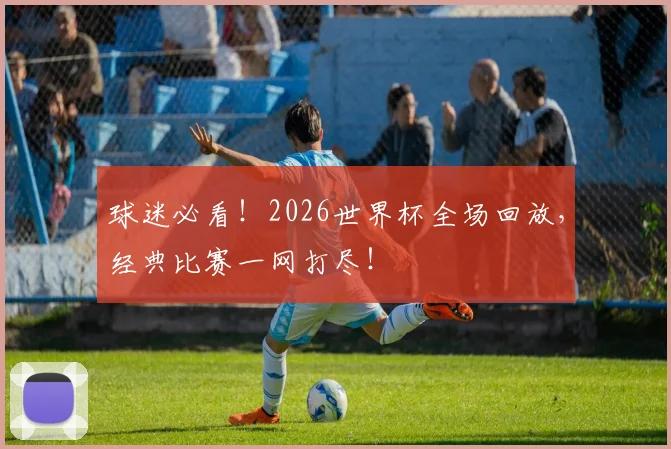 球迷必看!2026世界杯全场回放,经典比赛一网打尽!