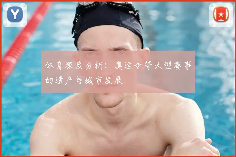 体育深度分析：奥运会等大型赛事的遗产与城市发展