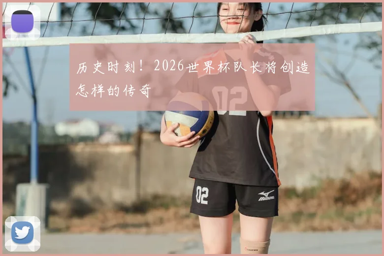 历史时刻！2026世界杯队长将创造怎样的传奇