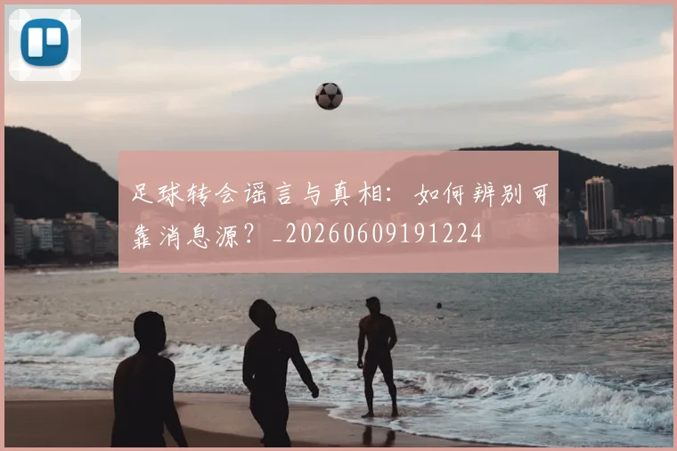 足球转会谣言与真相：如何辨别可靠消息源？_20260609191224