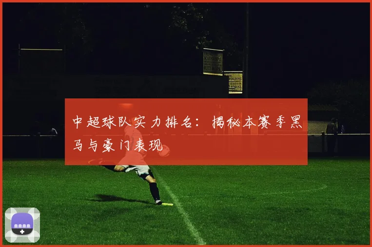 中超球队实力排名：揭秘本赛季黑马与豪门表现