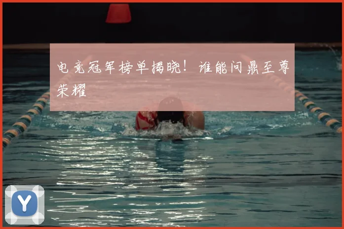 电竞冠军榜单揭晓！谁能问鼎至尊荣耀